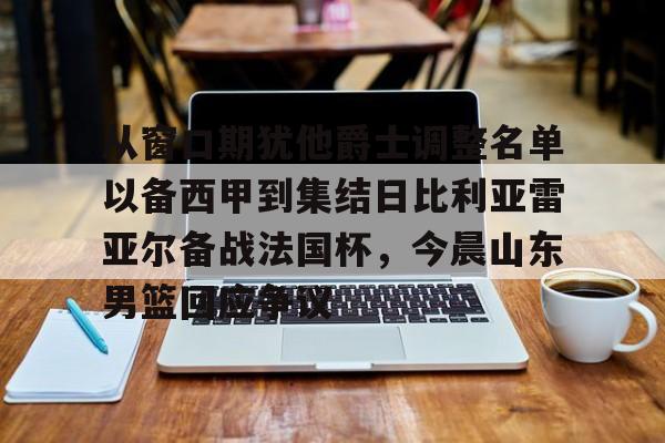 贝博官方app-从窗口期犹他爵士调整名单以备西甲到集结日比利亚雷亚尔备战法国杯，今晨山东男篮回应争议(西甲2025赛季开赛时间)