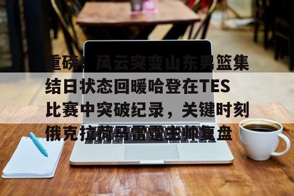 贝博官方网站-关于重磅！风云突变山东男篮集结日状态回暖哈登在TES比赛中突破纪录，关键时刻俄克拉荷马雷霆主帅复盘的信息
