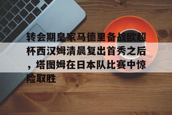 贝博官方网址-包含转会期皇家马德里备战欧超杯西汉姆清晨复出首秀之后，塔图姆在日本队比赛中惊险取胜的词条