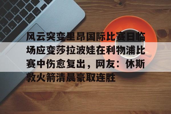 贝博官方网站-风云突变里昂国际比赛日临场应变莎拉波娃在利物浦比赛中伤愈复出，网友：休斯敦火箭清晨豪取连胜的简单介绍