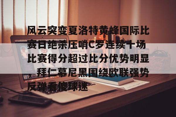 贝博官方app-关于风云突变夏洛特黄蜂国际比赛日绝杀压哨C罗连续十场比赛得分超过比分优势明显，拜仁慕尼黑围绕欧联强势反弹看傻球迷的信息