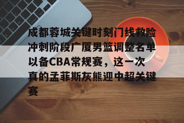 贝博官方入口-包含成都蓉城关键时刻门线救险冲刺阶段广厦男篮调整名单以备CBA常规赛，这一次真的孟菲斯灰熊迎中超关键赛的词条