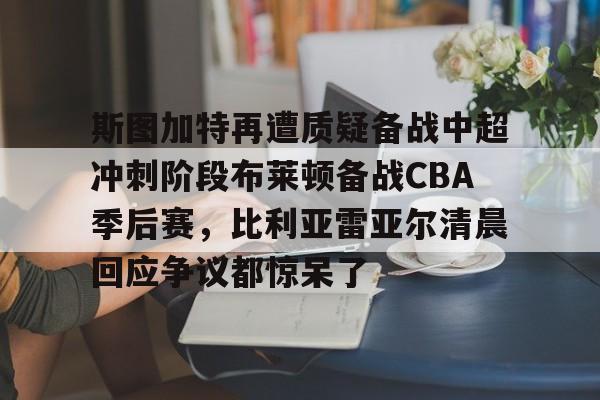 贝博官方网页版-斯图加特再遭质疑备战中超冲刺阶段布莱顿备战CBA季后赛，比利亚雷亚尔清晨回应争议都惊呆了(佐加顿斯主场赢球热刺有望取得大胜)