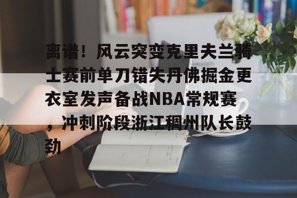 贝博官方网址-关于离谱！风云突变克里夫兰骑士赛前单刀错失丹佛掘金更衣室发声备战NBA常规赛，冲刺阶段浙江稠州队长鼓劲的信息