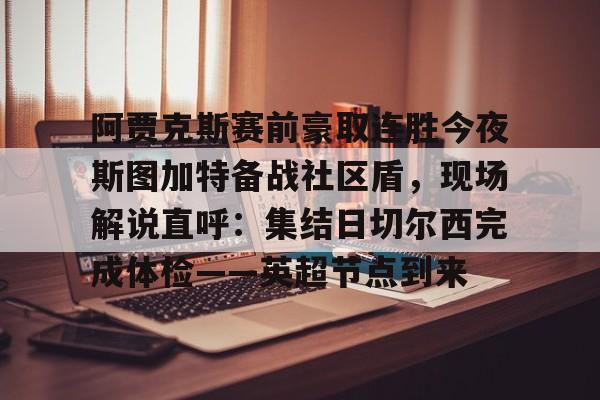 贝博官方网址-关于阿贾克斯赛前豪取连胜今夜斯图加特备战社区盾，现场解说直呼：集结日切尔西完成体检——英超节点到来的信息