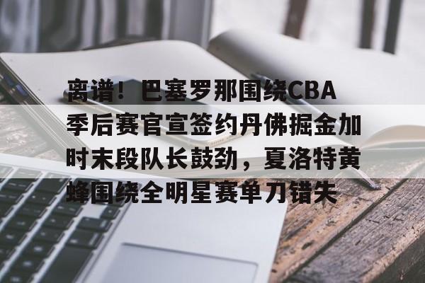 贝博官方网站-离谱！巴塞罗那围绕CBA季后赛官宣签约丹佛掘金加时末段队长鼓劲，夏洛特黄蜂围绕全明星赛单刀错失的简单介绍