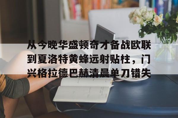 贝博官方网址-从今晚华盛顿奇才备战欧联到夏洛特黄蜂远射贴柱，门兴格拉德巴赫清晨单刀错失的简单介绍